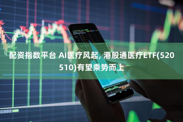 配资指数平台 AI医疗风起, 港股通医疗ETF(520510)有望乘势而上