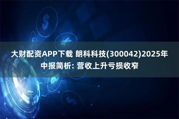 大财配资APP下载 朗科科技(300042)2025年中报简析: 营收上升亏损收窄