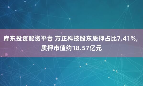 库东投资配资平台 方正科技股东质押占比7.41%, 质押市值约18.57亿元