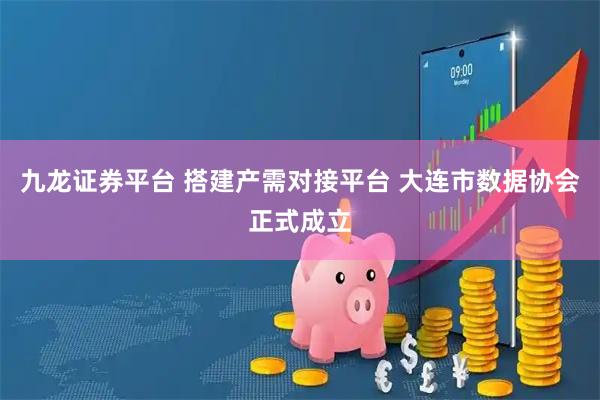 九龙证券平台 搭建产需对接平台 大连市数据协会正式成立