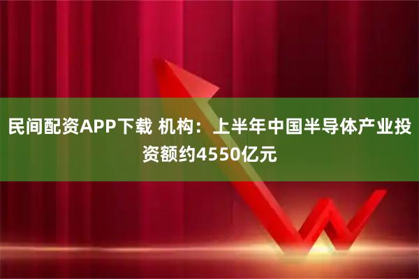 民间配资APP下载 机构：上半年中国半导体产业投资额约4550亿元