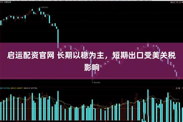 启运配资官网 长期以稳为主，短期出口受美关税影响