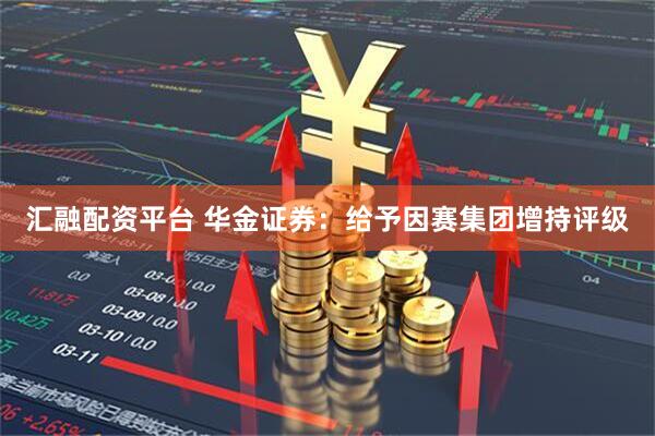 汇融配资平台 华金证券：给予因赛集团增持评级