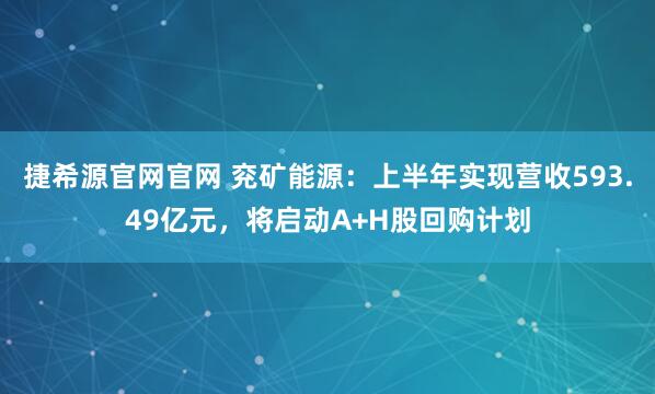 捷希源官网官网 兖矿能源：上半年实现营收593.49亿元，将启动A+H股回购计划