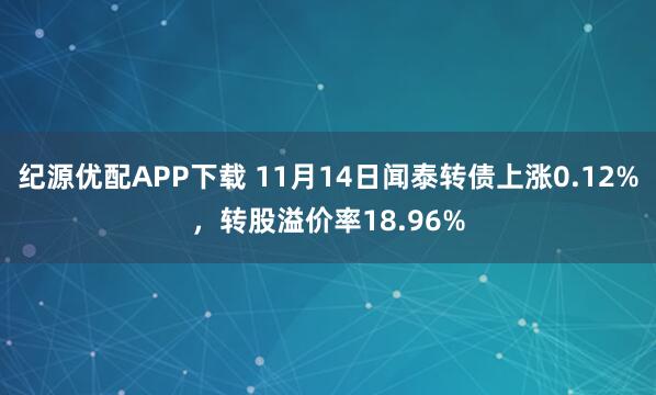 纪源优配APP下载 11月14日闻泰转债上涨0.12%,转股溢价率18.96%