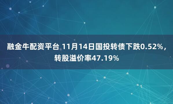 融金牛配资平台 11月14日国投转债下跌0.52%,转股溢价率47.19%