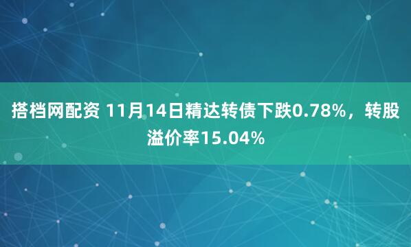 搭档网配资 11月14日精达转债下跌0.78%，转股溢价率15.04%