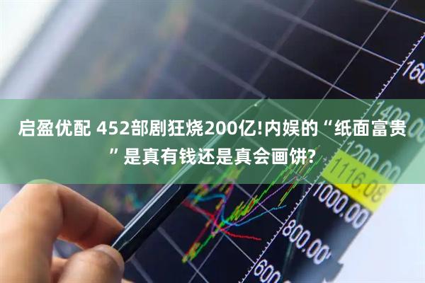 启盈优配 452部剧狂烧200亿!内娱的“纸面富贵”是真有钱还是真会画饼?