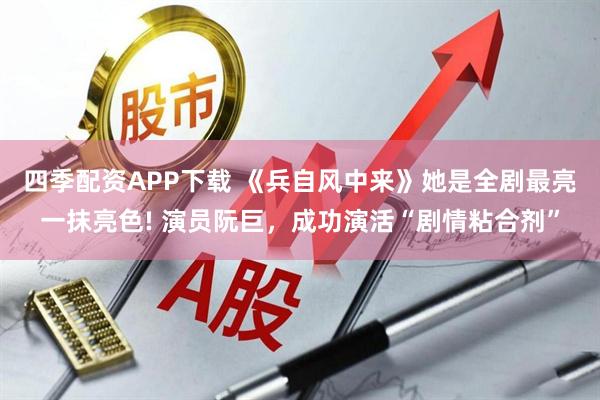 四季配资APP下载 《兵自风中来》她是全剧最亮一抹亮色! 演员阮巨，成功演活“剧情粘合剂”
